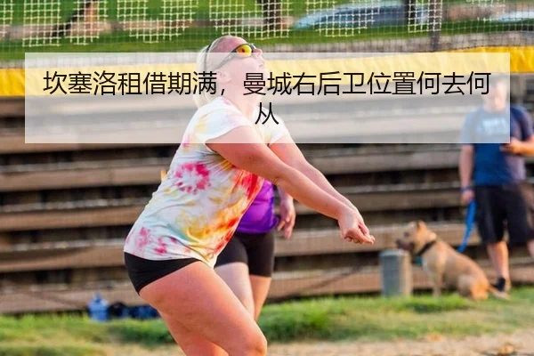 坎塞洛租借期满，曼城右后卫位置何去何从