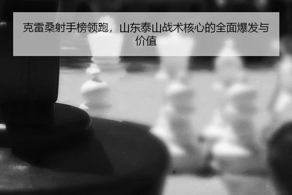 克雷桑射手榜领跑，山东泰山战术核心的全面爆发与价值