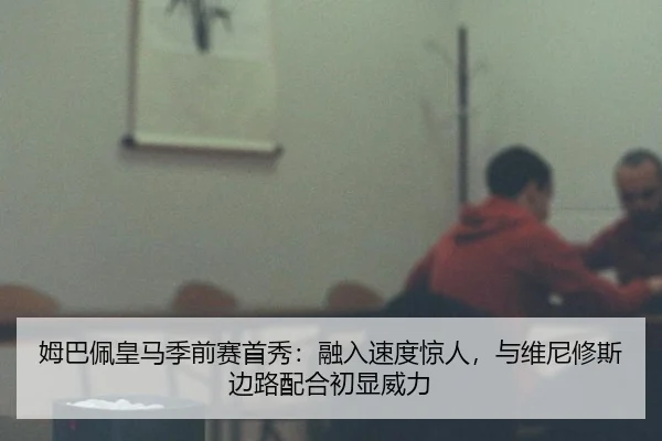 姆巴佩皇马季前赛首秀：融入速度惊人，与维尼修斯边路配合初显威力