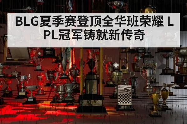 BLG夏季赛登顶全华班荣耀 LPL冠军铸就新传奇