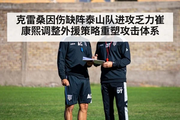 克雷桑因伤缺阵泰山队进攻乏力崔康熙调整外援策略重塑攻击体系