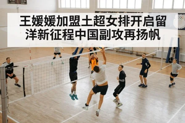 王媛媛加盟土超女排开启留洋新征程中国副攻再扬帆