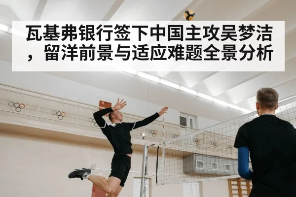 瓦基弗银行签下中国主攻吴梦洁，留洋前景与适应难题全景分析